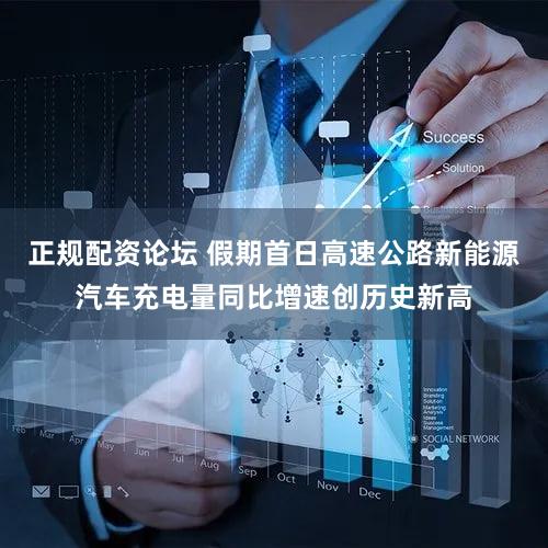 正规配资论坛 假期首日高速公路新能源汽车充电量同比增速创历史新高