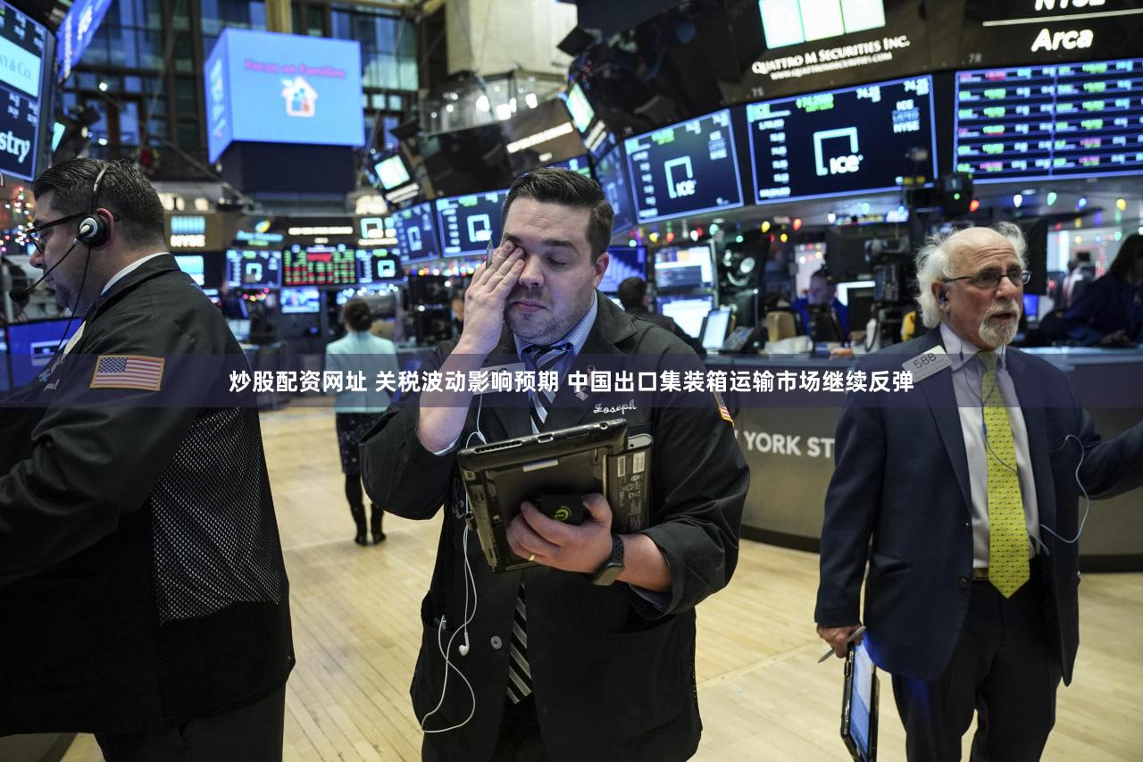 炒股配资网址 关税波动影响预期 中国出口集装箱运输市场继续反弹