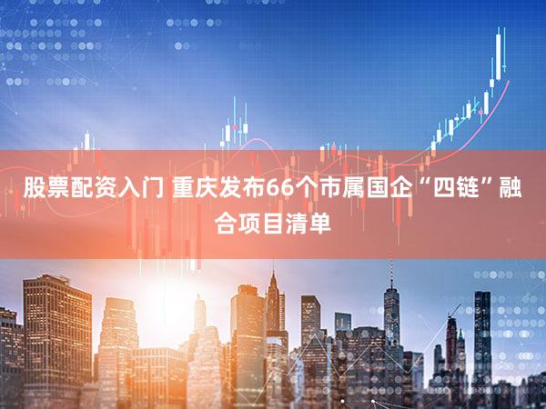 股票配资入门 重庆发布66个市属国企“四链”融合项目清单