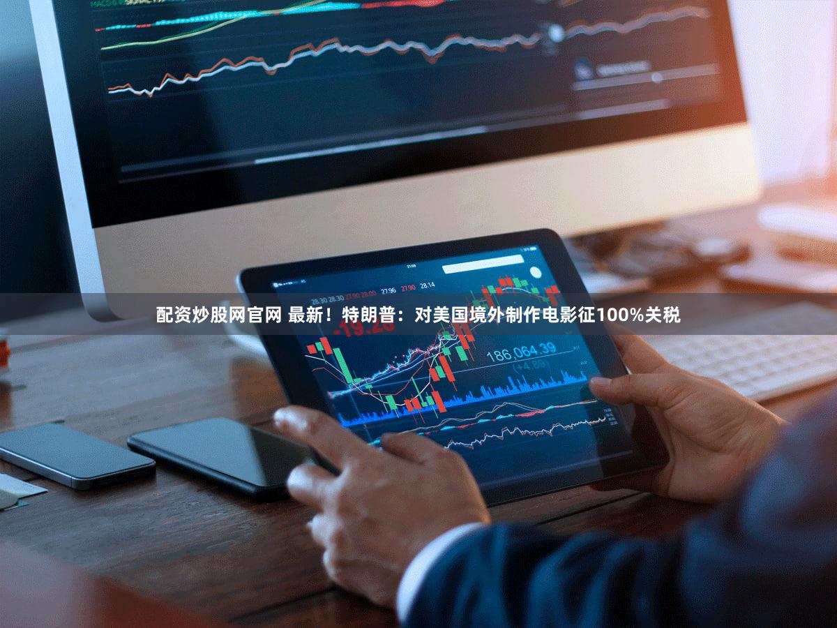 配资炒股网官网 最新!特朗普:对美国境外制作电影征100%关税