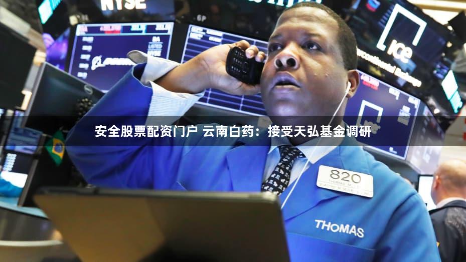 安全股票配资门户 云南白药：接受天弘基金调研