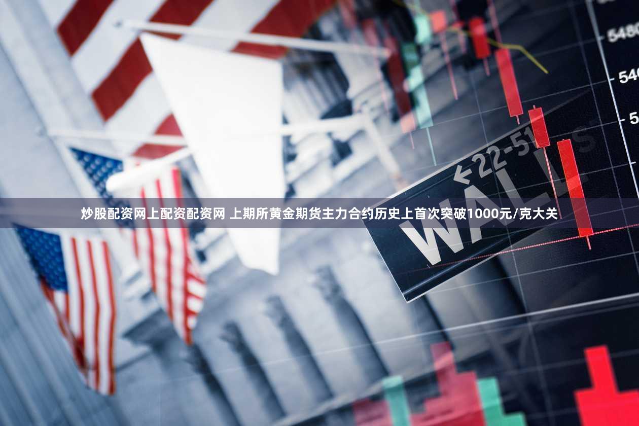 炒股配资网上配资配资网 上期所黄金期货主力合约历史上首次突破1000元/克大关
