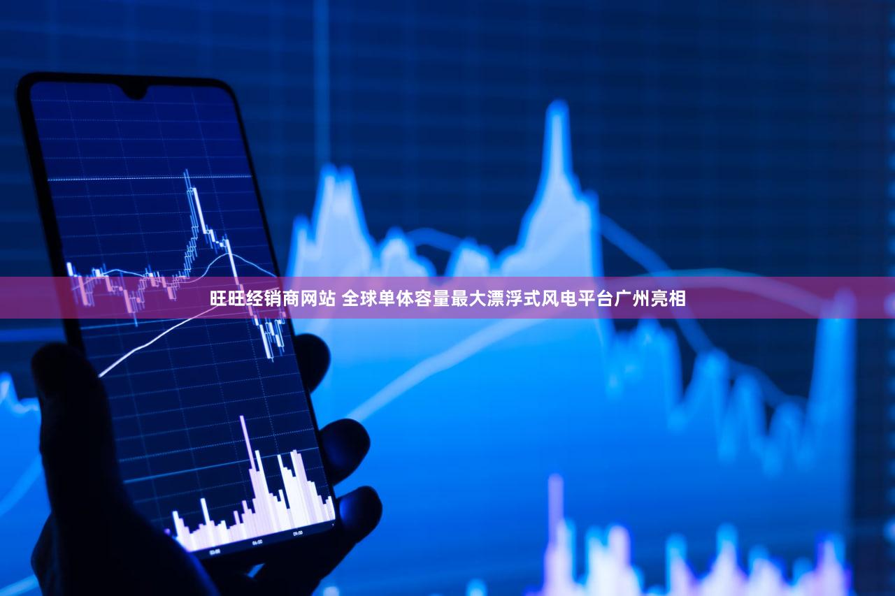 旺旺经销商网站 全球单体容量最大漂浮式风电平台广州亮相