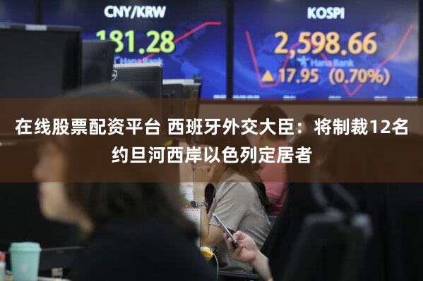 在线股票配资平台 西班牙外交大臣：将制裁12名约旦河西岸以色列定居者