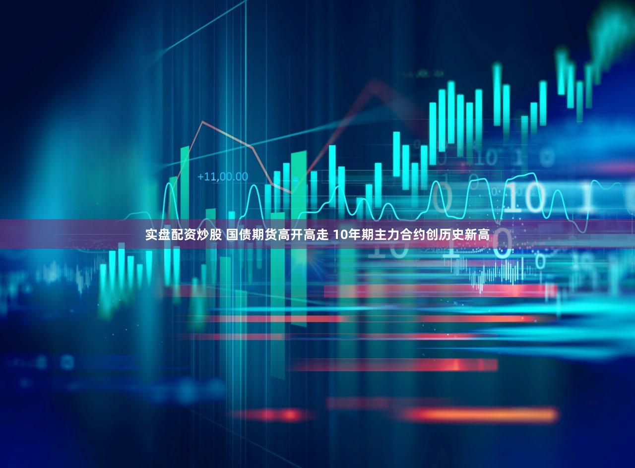 实盘配资炒股 国债期货高开高走 10年期主力合约创历史新高