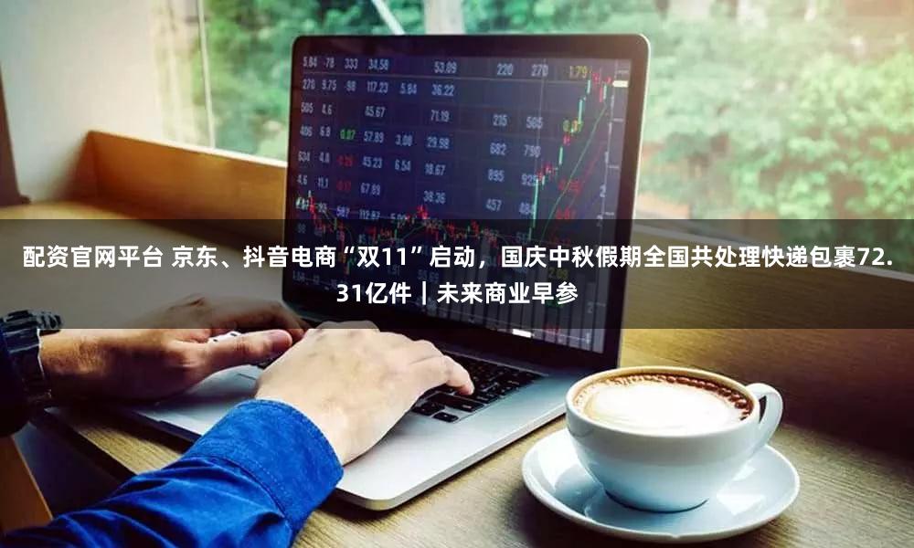 配资官网平台 京东、抖音电商“双11”启动，国庆中秋假期全国共处理快递包裹72.31亿件｜未来商业早参