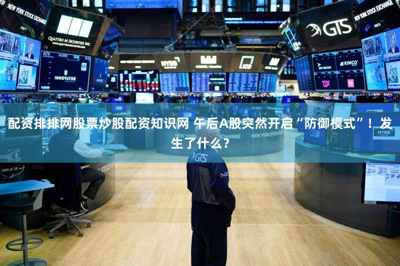 配资排排网股票炒股配资知识网 午后A股突然开启“防御模式”!发生了什么?