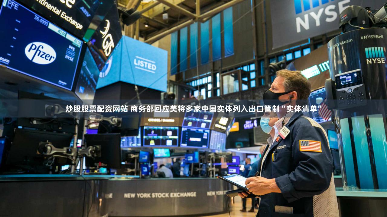 炒股股票配资网站 商务部回应美将多家中国实体列入出口管制“实体清单”