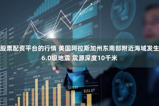 股票配资平台的行情 美国阿拉斯加州东南部附近海域发生6.0级地震 震源深度10千米