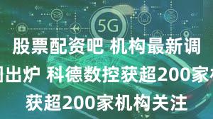 股票配资吧 机构最新调研路线图出炉 科德数控获超200家机构关注