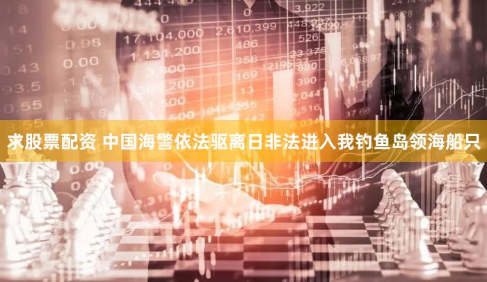 求股票配资 中国海警依法驱离日非法进入我钓鱼岛领海船只
