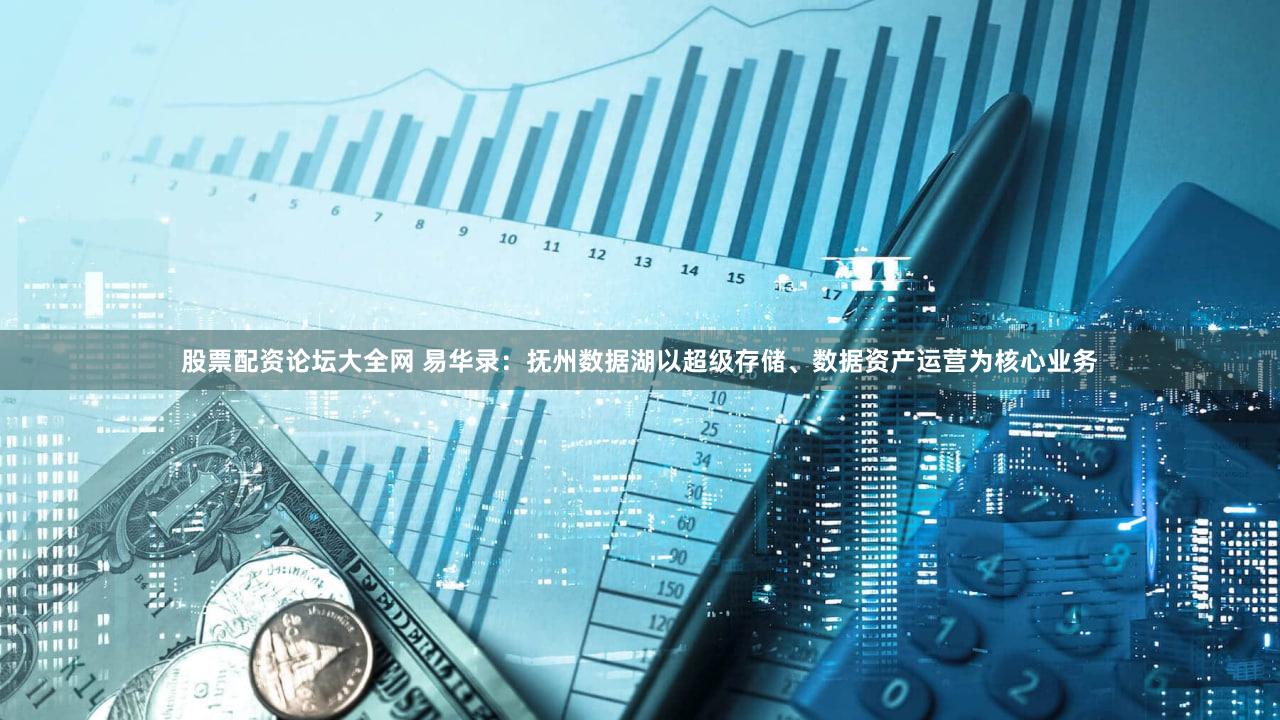 股票配资论坛大全网 易华录:抚州数据湖以超级存储、数据资产运营为核心业务