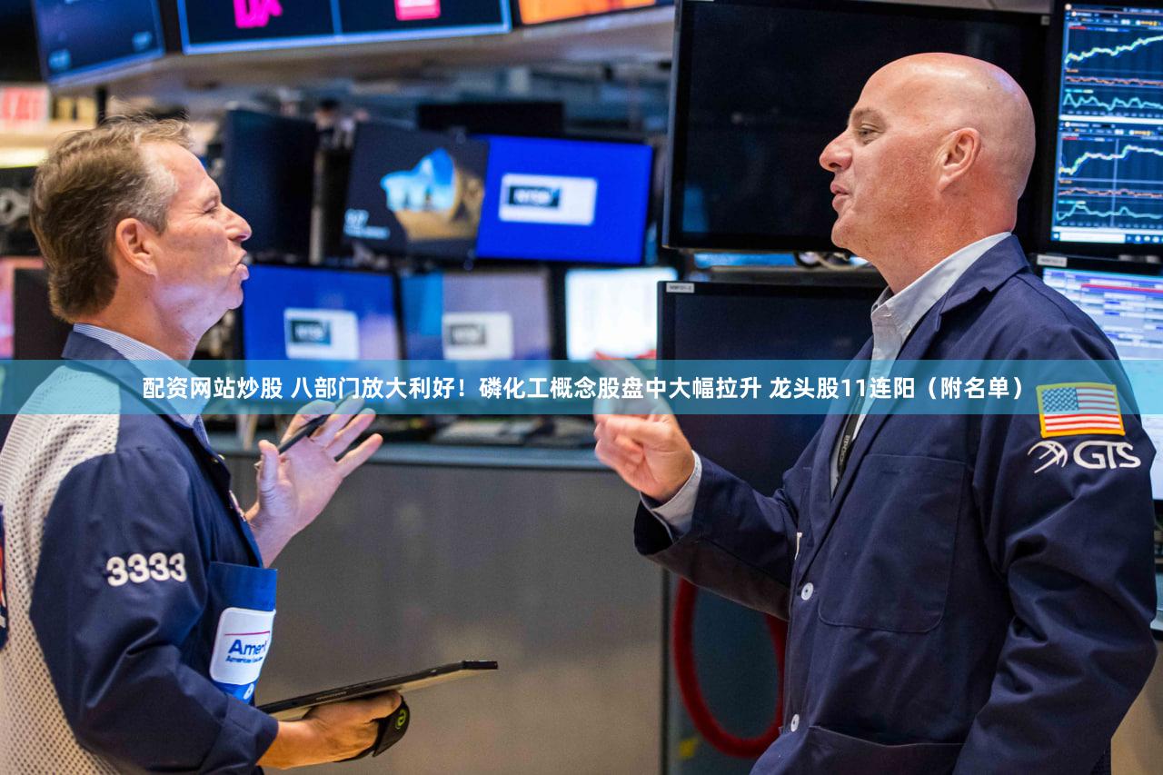 配资网站炒股 八部门放大利好！磷化工概念股盘中大幅拉升 龙头股11连阳（附名单）