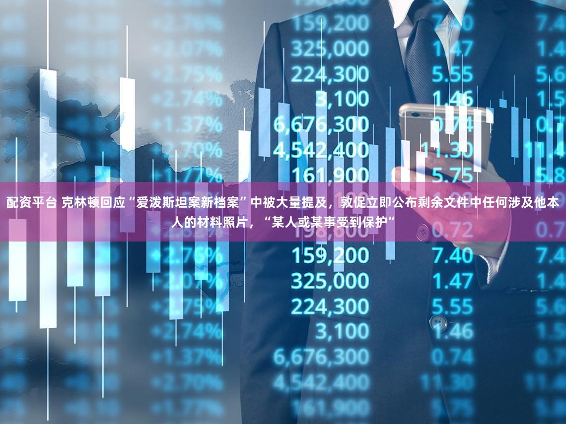 配资平台 克林顿回应“爱泼斯坦案新档案”中被大量提及，敦促立即公布剩余文件中任何涉及他本人的材料照片，“某人或某事受到保护”