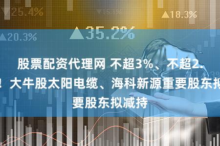 股票配资代理网 不超3%、不超2.57%!大牛股太阳电缆、海科新源重要股东拟减持