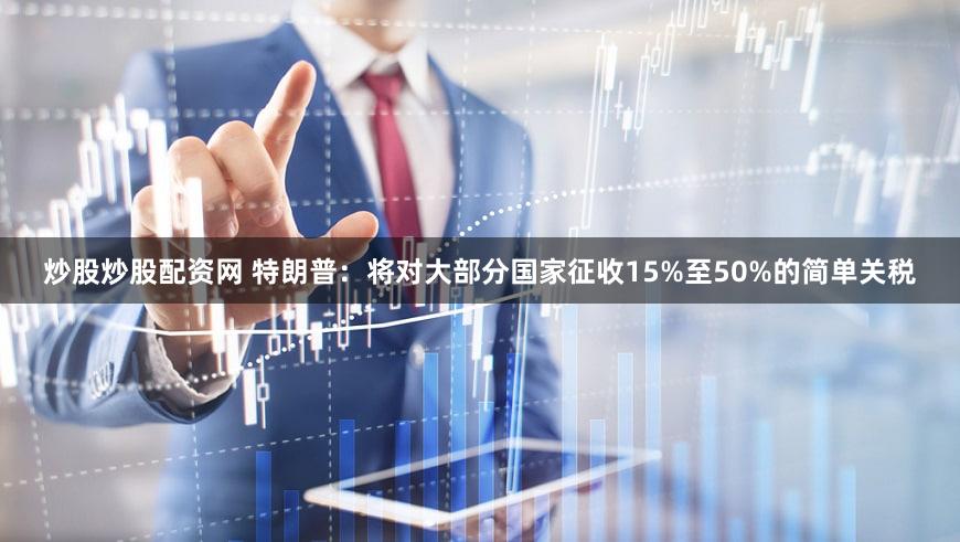 炒股炒股配资网 特朗普：将对大部分国家征收15%至50%的简单关税