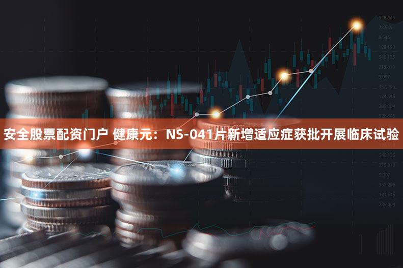 安全股票配资门户 健康元：NS-041片新增适应症获批开展临床试验