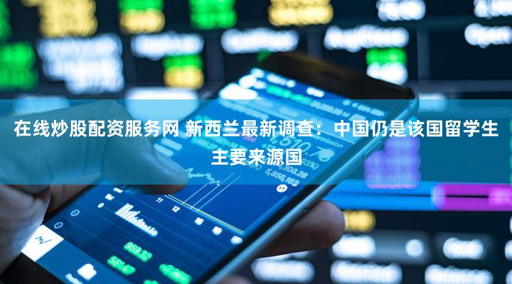 在线炒股配资服务网 新西兰最新调查:中国仍是该国留学生主要来源国