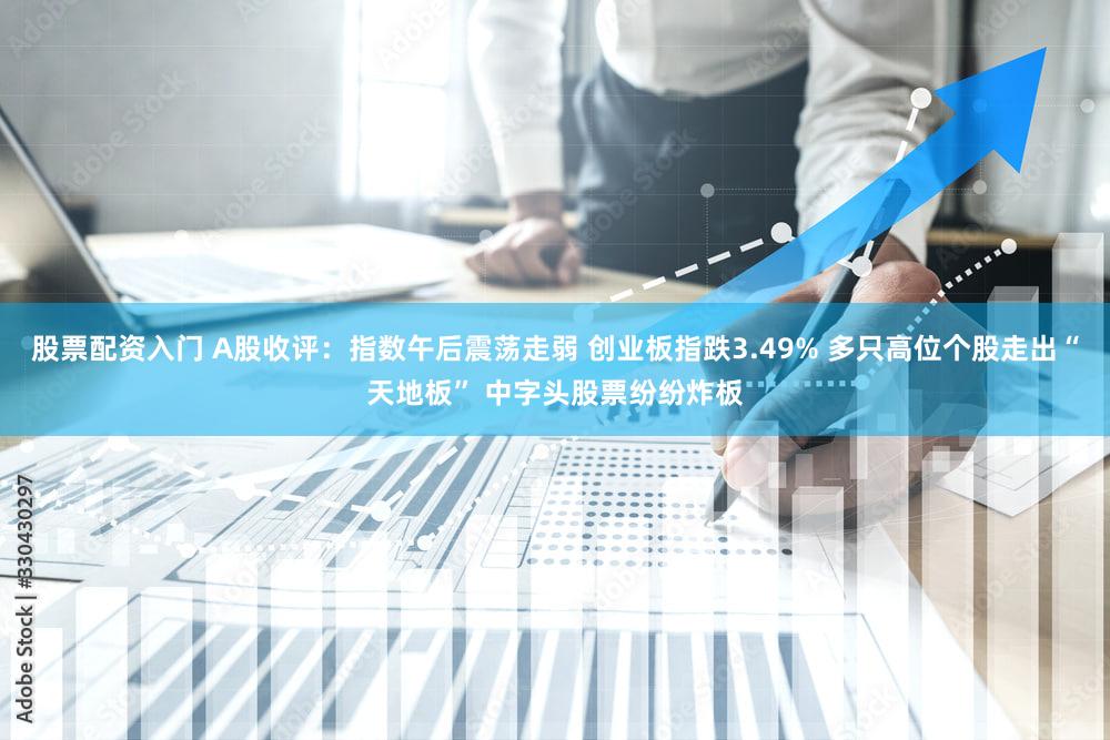 股票配资入门 A股收评：指数午后震荡走弱 创业板指跌3.49% 多只高位个股走出“天地板” 中字头股票纷纷炸板
