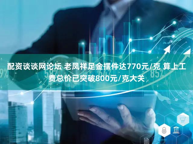 配资谈谈网论坛 老凤祥足金摆件达770元/克 算上工费总价已突破800元/克大关