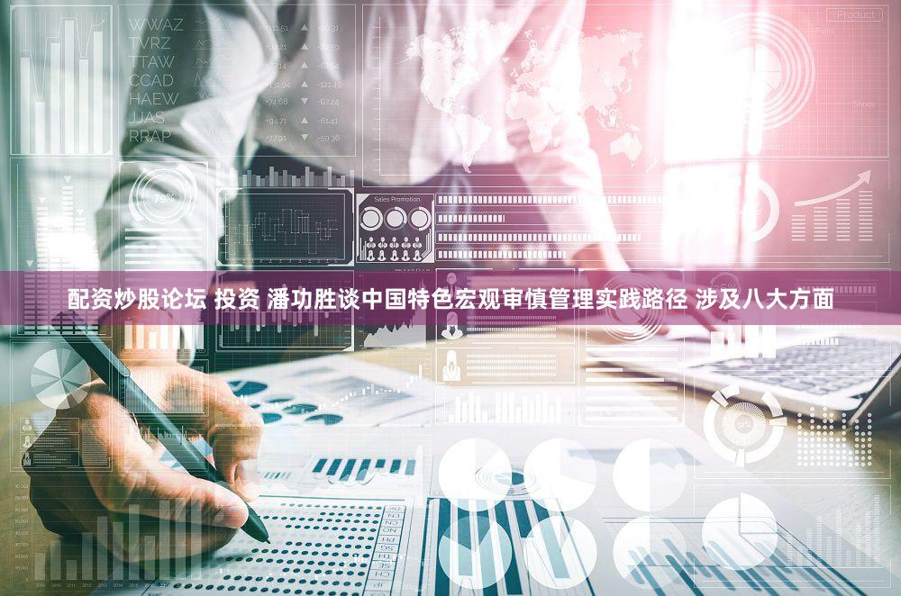 配资炒股论坛 投资 潘功胜谈中国特色宏观审慎管理实践路径 涉及八大方面