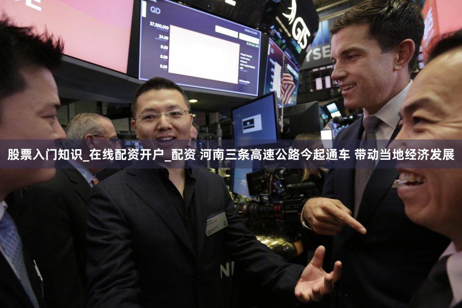 股票入门知识_在线配资开户_配资 河南三条高速公路今起通车 带动当地经济发展