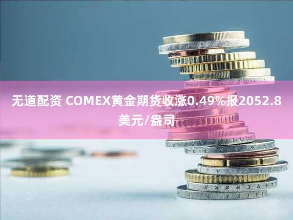 无道配资 COMEX黄金期货收涨0.49%报2052.8美元/盎司