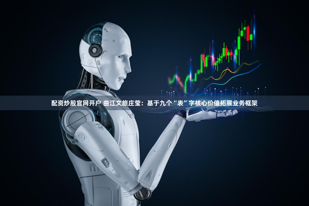 配资炒股官网开户 曲江文旅庄莹:基于九个“表”字核心价值拓展业务框架