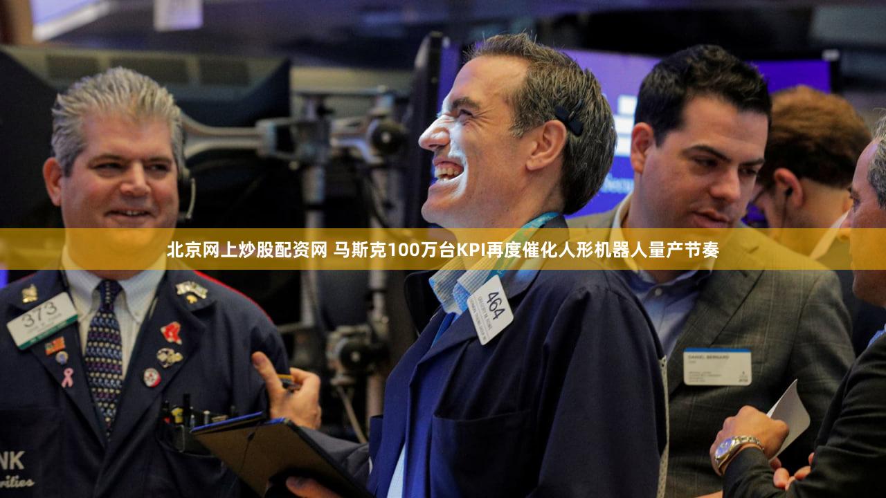 北京网上炒股配资网 马斯克100万台KPI再度催化人形机器人量产节奏