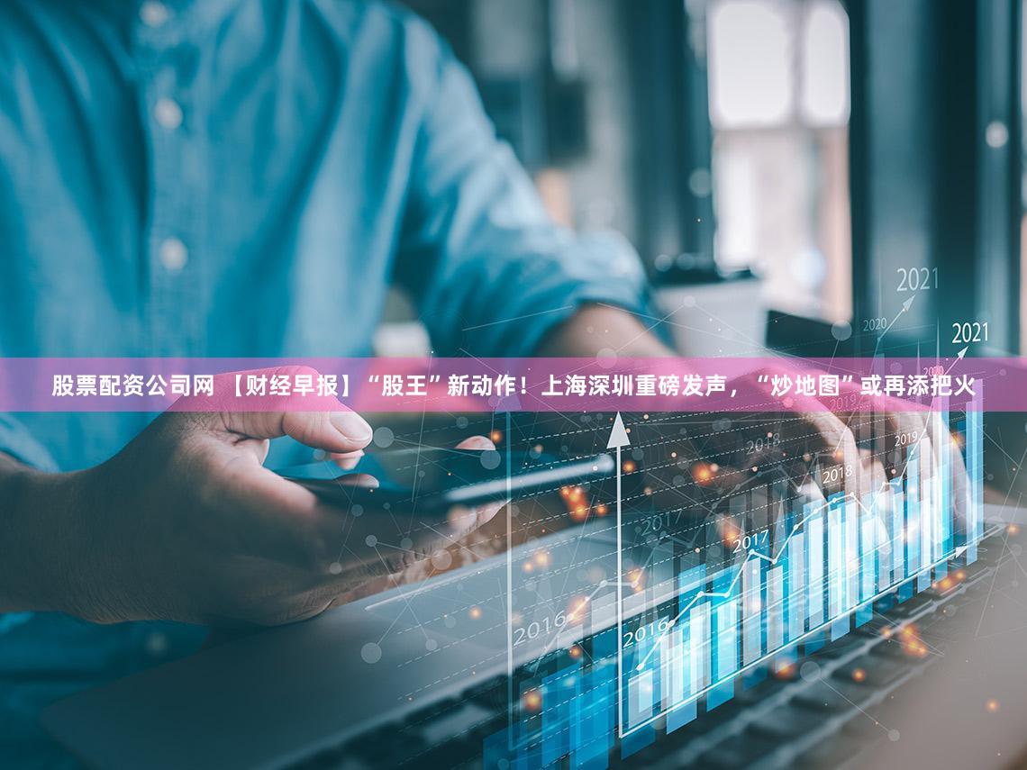 股票配资公司网 【财经早报】“股王”新动作!上海深圳重磅发声,“炒地图”或再添把火