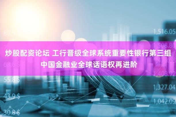 炒股配资论坛 工行晋级全球系统重要性银行第三组 中国金融业全球话语权再进阶