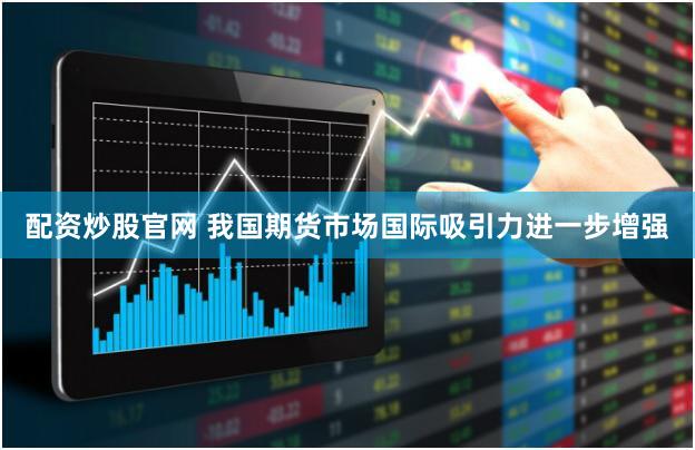 配资炒股官网 我国期货市场国际吸引力进一步增强