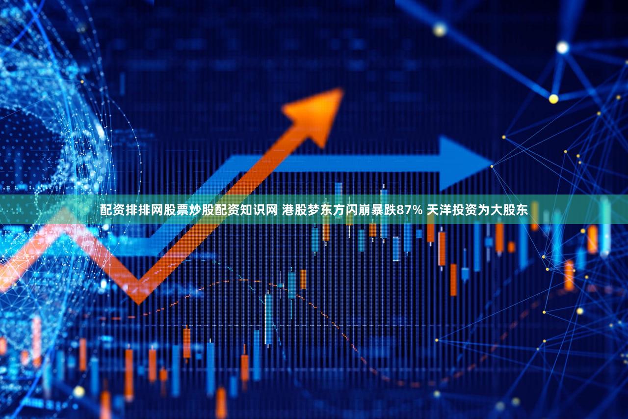 配资排排网股票炒股配资知识网 港股梦东方闪崩暴跌87% 天洋投资为大股东