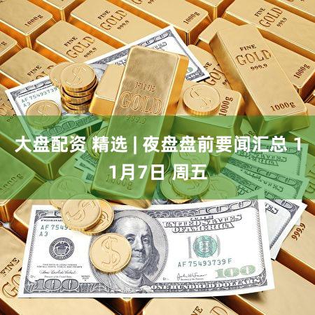 大盘配资 精选 | 夜盘盘前要闻汇总 11月7日 周五
