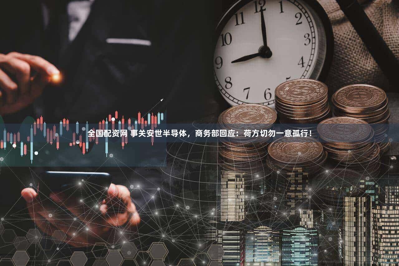 全国配资网 事关安世半导体，商务部回应：荷方切勿一意孤行！