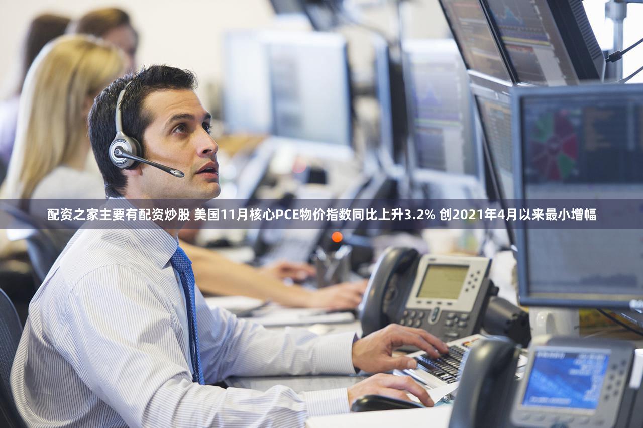 配资之家主要有配资炒股 美国11月核心PCE物价指数同比上升3.2% 创2021年4月以来最小增幅