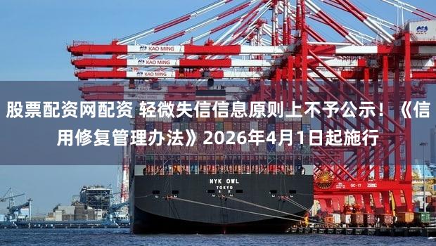 股票配资网配资 轻微失信信息原则上不予公示！《信用修复管理办法》2026年4月1日起施行