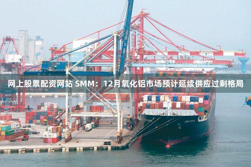 网上股票配资网站 SMM:12月氧化铝市场预计延续供应过剩格局