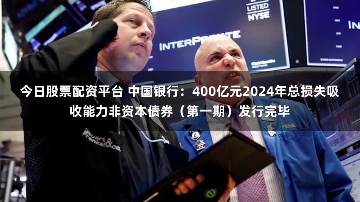 今日股票配资平台 中国银行：400亿元2024年总损失吸收能力非资本债券（第一期）发行完毕