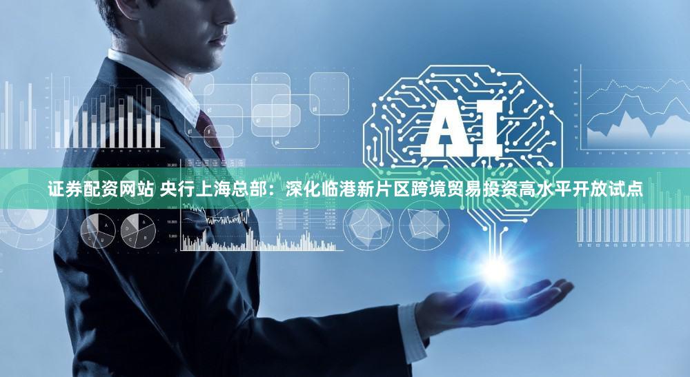证券配资网站 央行上海总部：深化临港新片区跨境贸易投资高水平开放试点