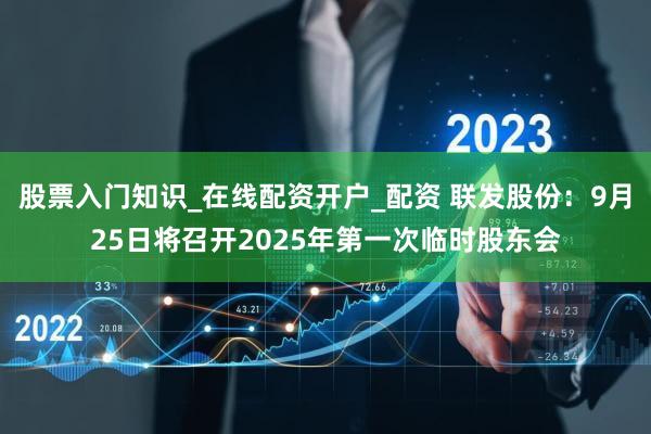 股票入门知识_在线配资开户_配资 联发股份：9月25日将召开2025年第一次临时股东会