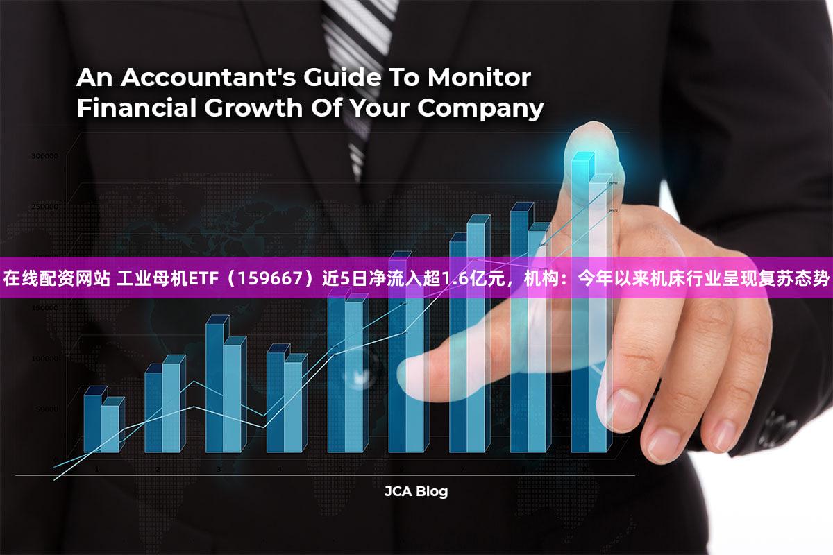 在线配资网站 工业母机ETF（159667）近5日净流入超1.6亿元，机构：今年以来机床行业呈现复苏态势