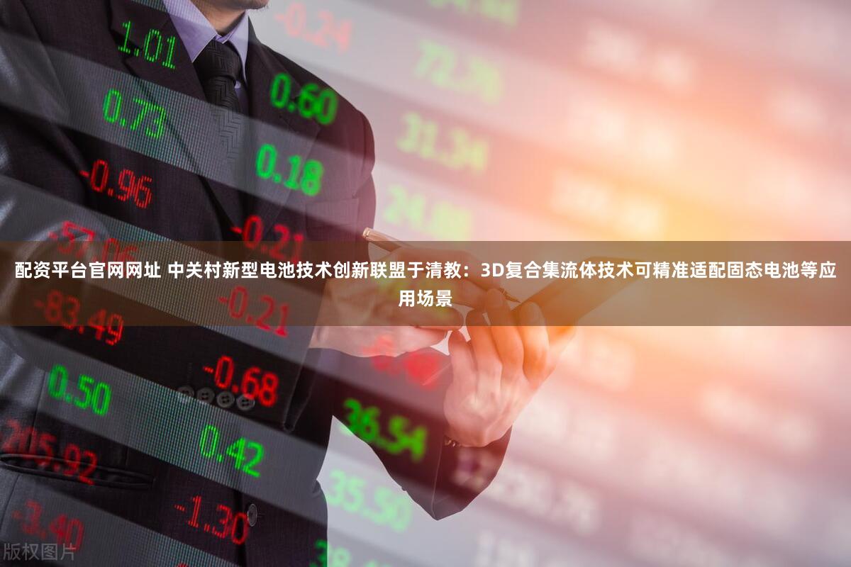 配资平台官网网址 中关村新型电池技术创新联盟于清教：3D复合集流体技术可精准适配固态电池等应用场景