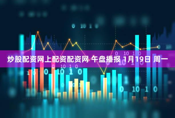 炒股配资网上配资配资网 午盘播报 1月19日 周一