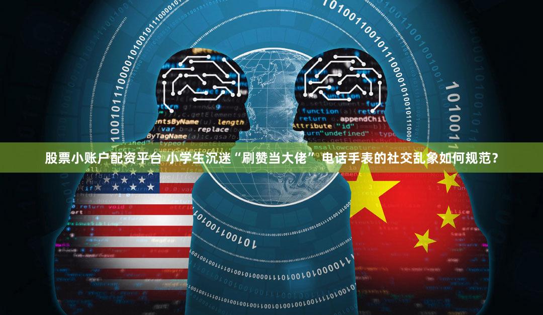 股票小账户配资平台 小学生沉迷“刷赞当大佬” 电话手表的社交乱象如何规范？