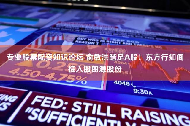 专业股票配资知识论坛 俞敏洪踏足A股!东方行知间接入股朗源股份