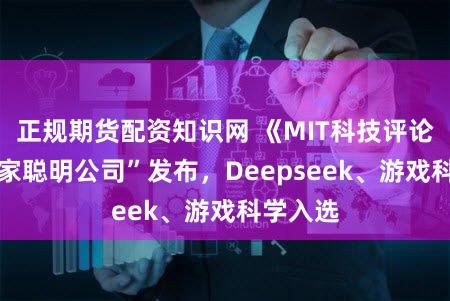 正规期货配资知识网 《MIT科技评论》“50家聪明公司”发布,Deepseek、游戏科学入选