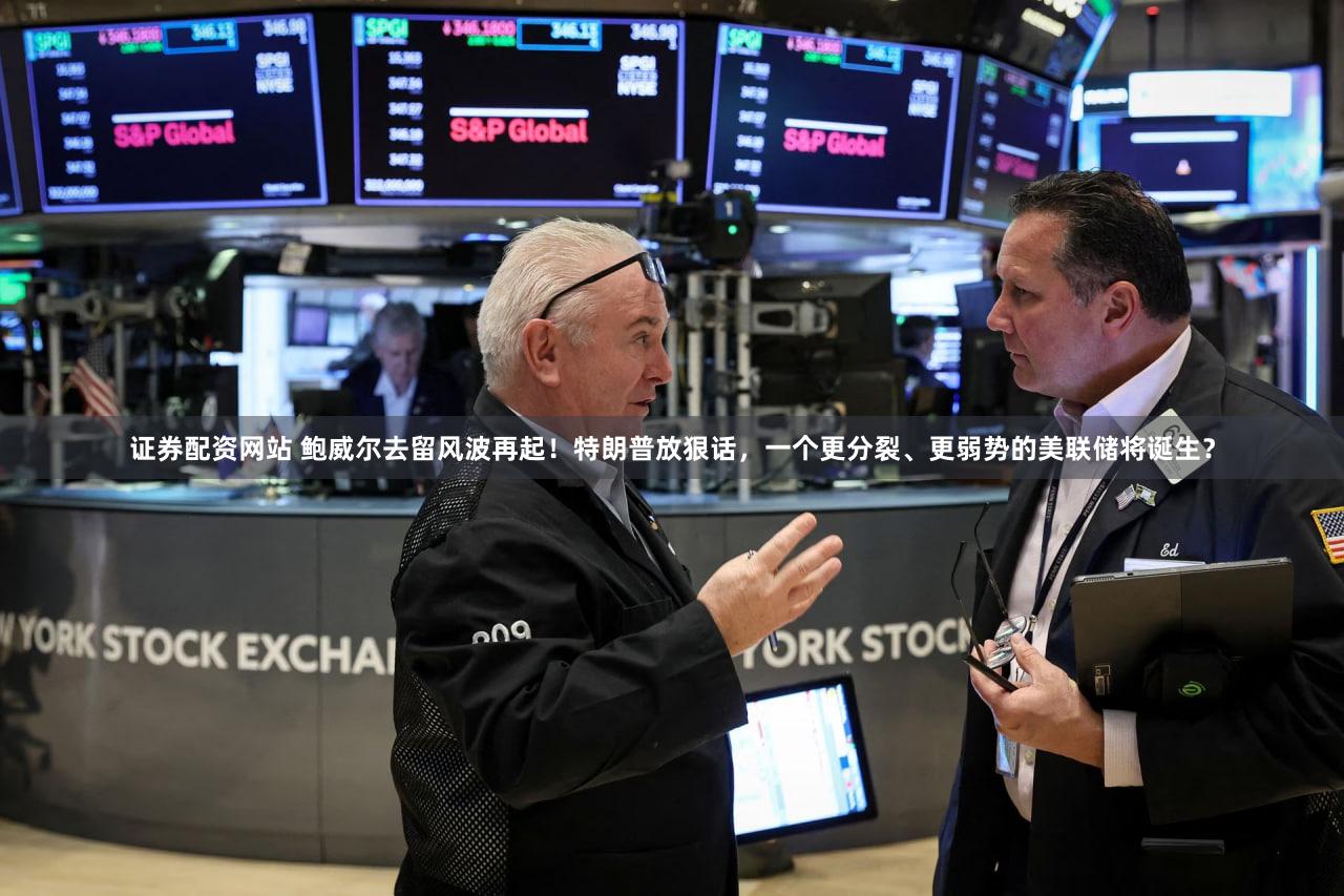 证券配资网站 鲍威尔去留风波再起！特朗普放狠话，一个更分裂、更弱势的美联储将诞生？