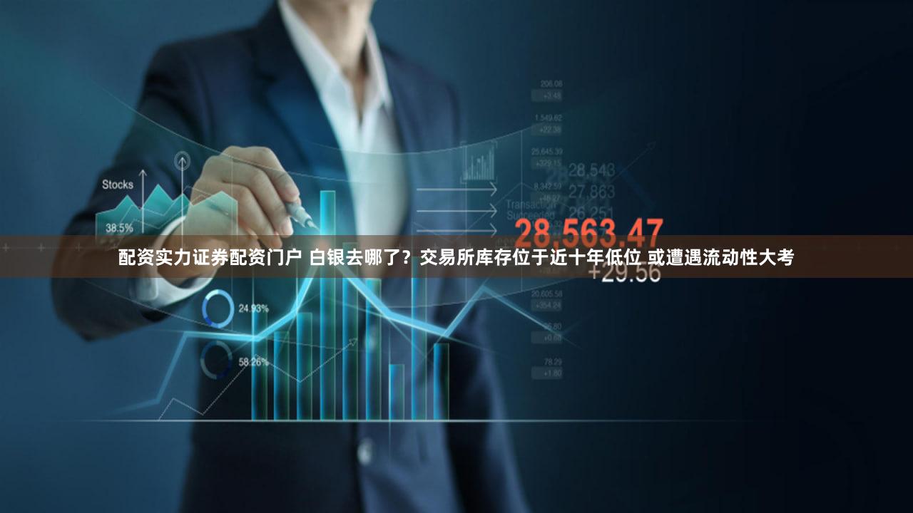 配资实力证券配资门户 白银去哪了？交易所库存位于近十年低位 或遭遇流动性大考