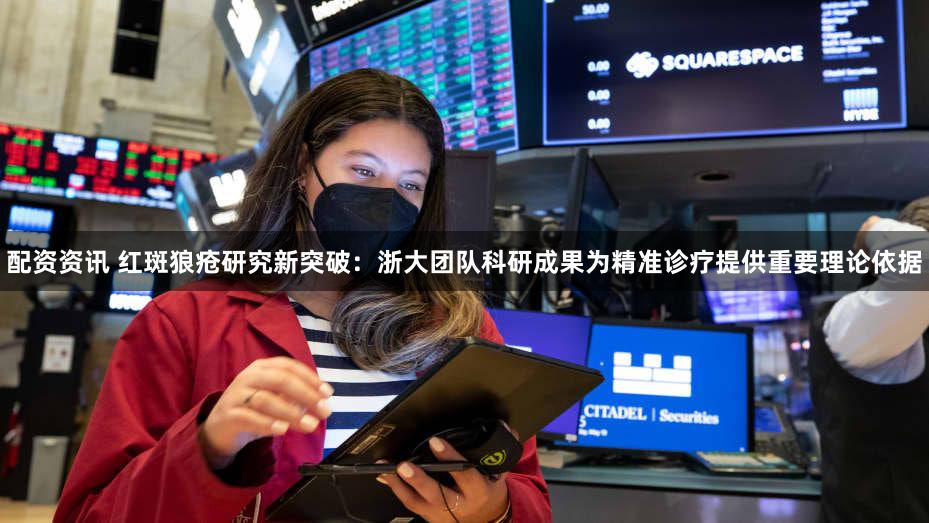 配资资讯 红斑狼疮研究新突破：浙大团队科研成果为精准诊疗提供重要理论依据